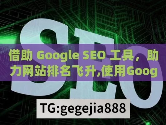 借助 Google SEO 工具，助力网站排名飞升,使用Google SEO工具提升排名