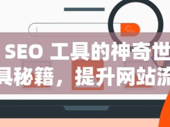 探索谷歌 SEO 工具的神奇世界解锁谷歌SEO工具秘籍，提升网站流量的必备策略