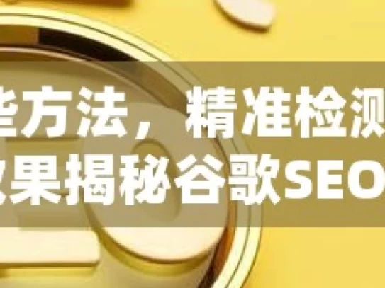 掌握这些方法，精准检测谷歌 SEO 优化效果揭秘谷歌SEO效果检测，提升你的网站排名