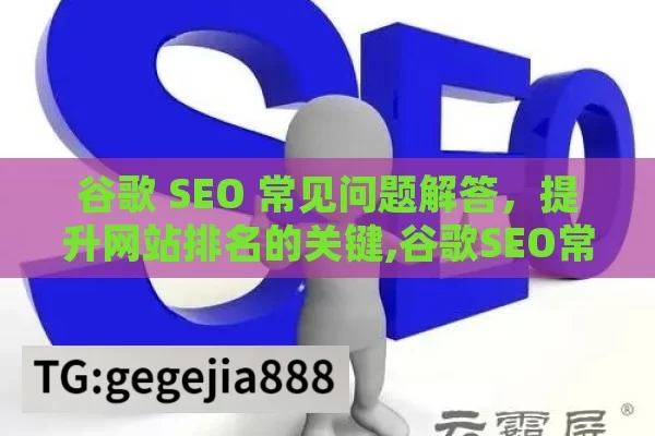 谷歌 SEO 常见问题解答，提升网站排名的关键,谷歌SEO常见问题解答